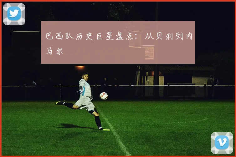 巴西队历史巨星盘点：从贝利到内马尔