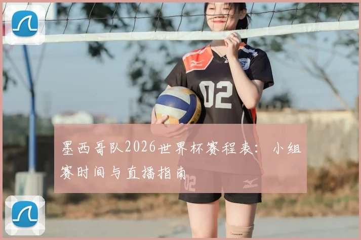 墨西哥队2026世界杯赛程表：小组赛时间与直播指南