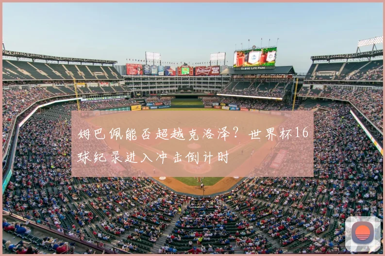 姆巴佩能否超越克洛泽？世界杯16球纪录进入冲击倒计时