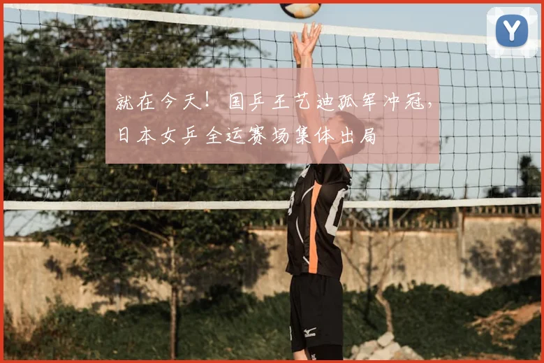就在今天！国乒王艺迪孤军冲冠，日本女乒全运赛场集体出局
