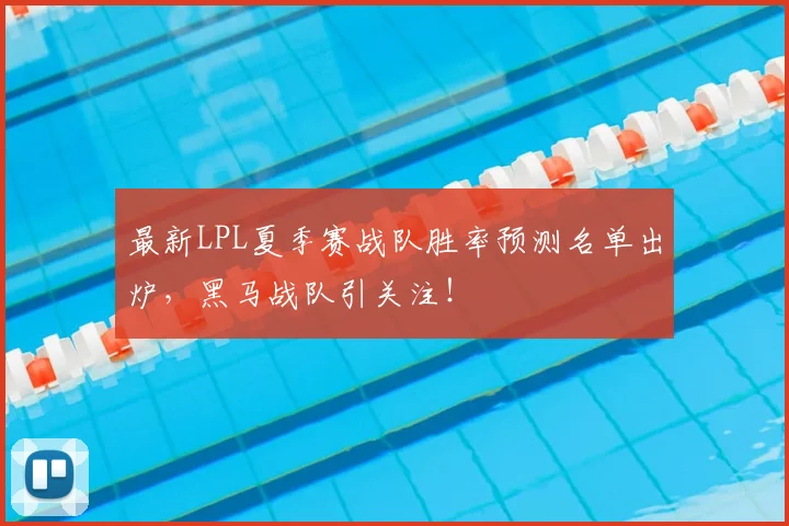 最新LPL夏季赛战队胜率预测名单出炉,黑马战队引关注!