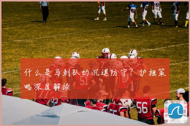 什么是马刺队的沉退防守?护框策略深度解读