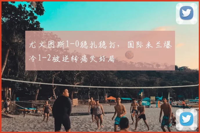 尤文图斯1-0稳扎稳打，国际米兰爆冷1-2被逆转痛失好局