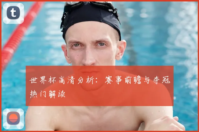 世界杯高清分析：赛事前瞻与夺冠热门解读