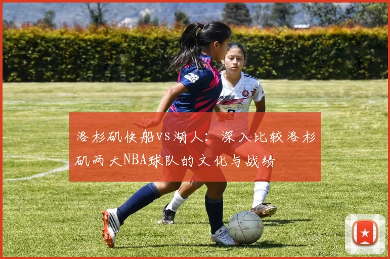 洛杉矶快船vs湖人：深入比较洛杉矶两大NBA球队的文化与战绩