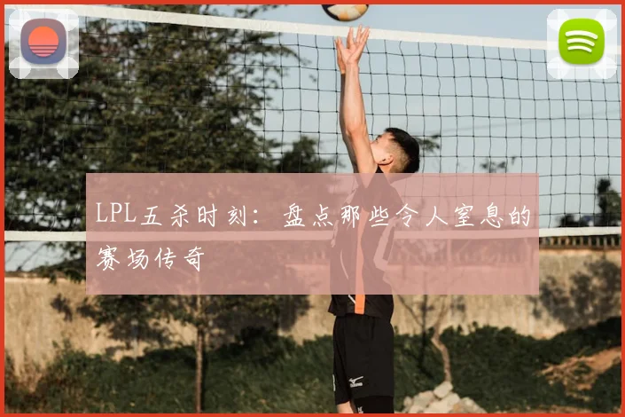 LPL五杀时刻：盘点那些令人窒息的赛场传奇