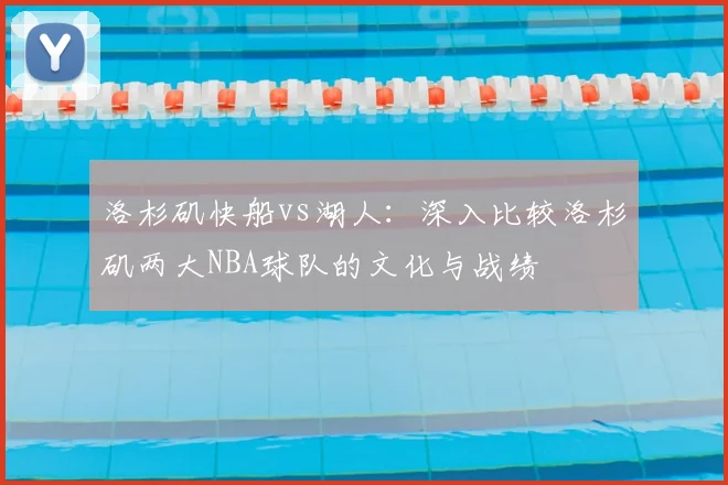 洛杉矶快船vs湖人：深入比较洛杉矶两大NBA球队的文化与战绩