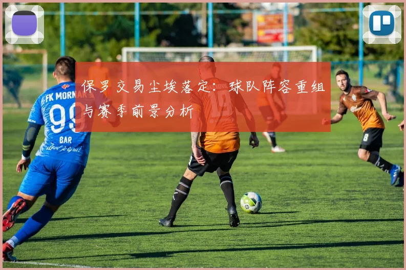 保罗交易尘埃落定：球队阵容重组与赛季前景分析