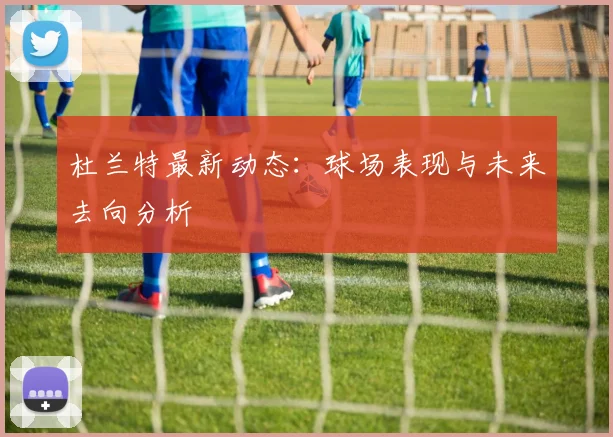 杜兰特最新动态：球场表现与未来去向分析