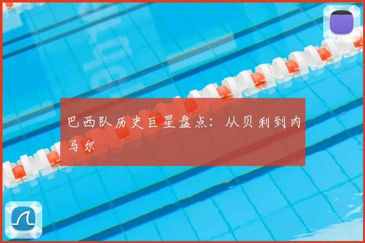 巴西队历史巨星盘点：从贝利到内马尔