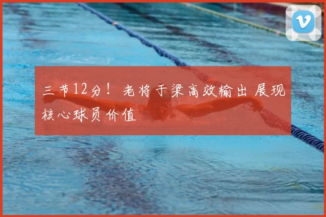 三节12分！老将于梁高效输出 展现核心球员价值