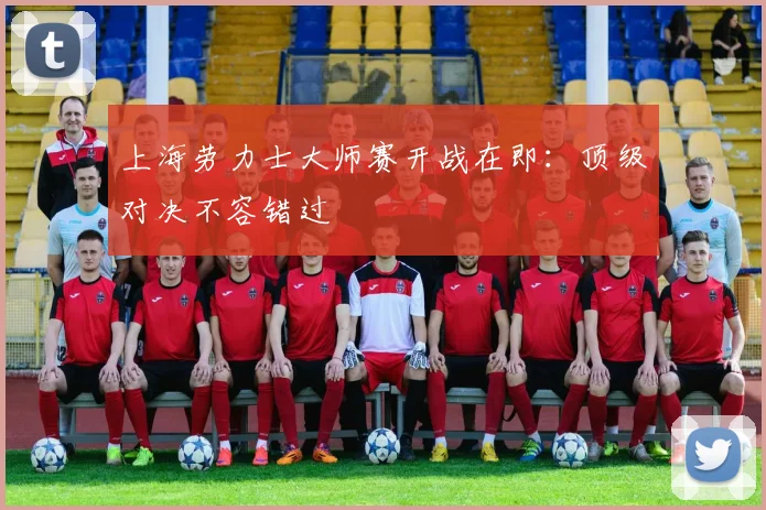 上海劳力士大师赛开战在即：顶级对决不容错过