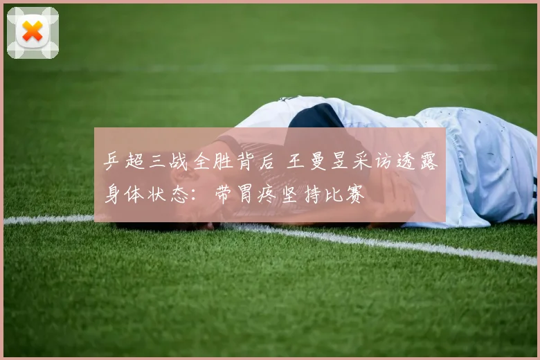 乒超三战全胜背后 王曼昱采访透露身体状态：带胃疼坚持比赛