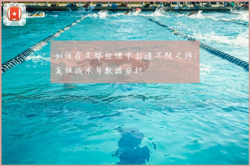 如何在足球经理中打造不败之师：高级战术与数据分析
