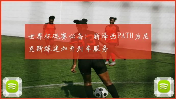 世界杯观赛必备:新泽西PATH为尼克斯球迷加开列车服务