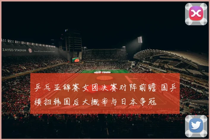 乒乓亚锦赛女团决赛对阵前瞻 国乒横扫韩国后大概率与日本争冠