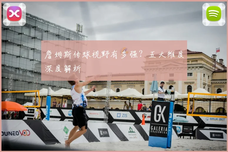 詹姆斯传球视野有多强?五大维度深度解析