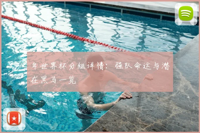 年世界杯分组详情：强队命运与潜在黑马一览
