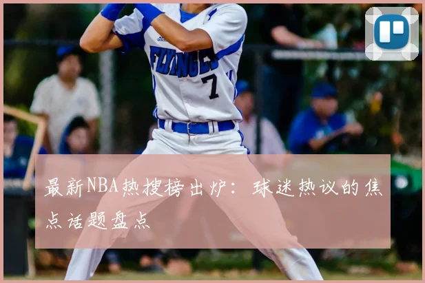 最新NBA热搜榜出炉：球迷热议的焦点话题盘点
