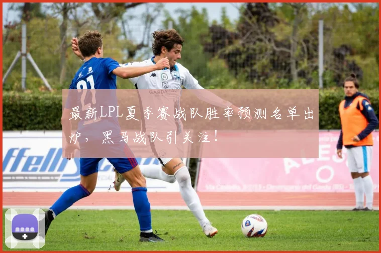 最新LPL夏季赛战队胜率预测名单出炉,黑马战队引关注!