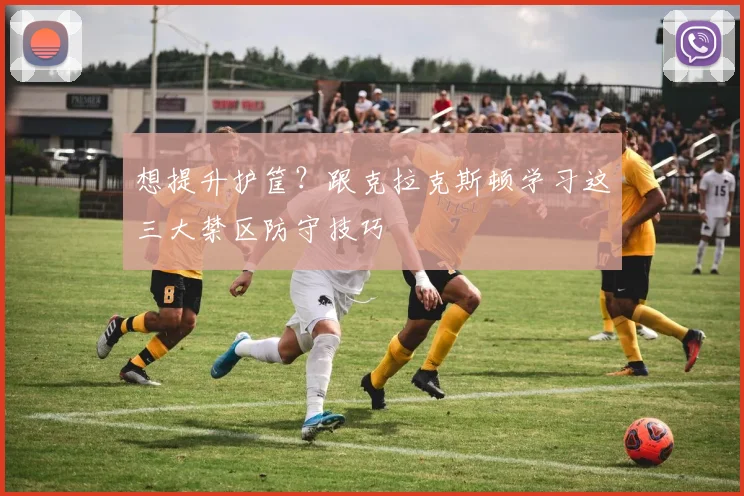想提升护筐？跟克拉克斯顿学习这三大禁区防守技巧